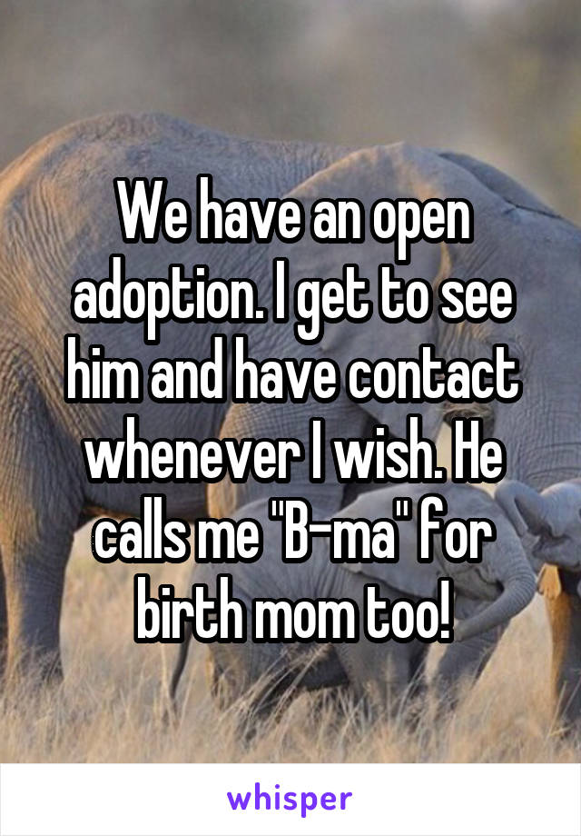 We have an open adoption. I get to see him and have contact whenever I wish. He calls me "B-ma" for birth mom too!