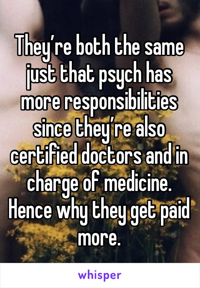 They’re both the same just that psych has more responsibilities since they’re also certified doctors and in charge of medicine. Hence why they get paid more.