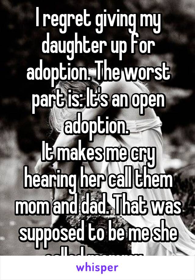 I regret giving my daughter up for adoption. The worst part is: It's an open adoption. 
It makes me cry hearing her call them mom and dad. That was supposed to be me she called mommy...