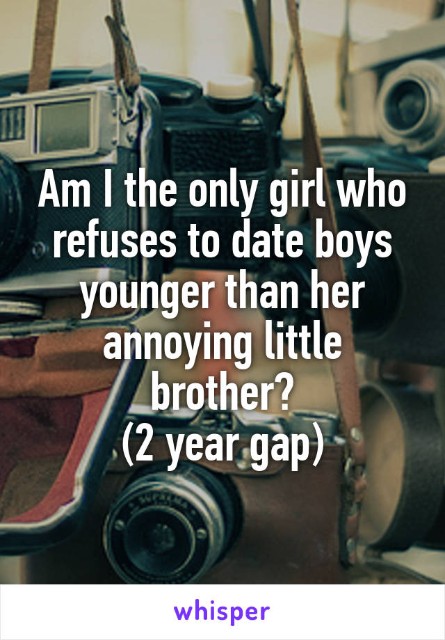 Am I the only girl who refuses to date boys younger than her annoying little brother?
(2 year gap)