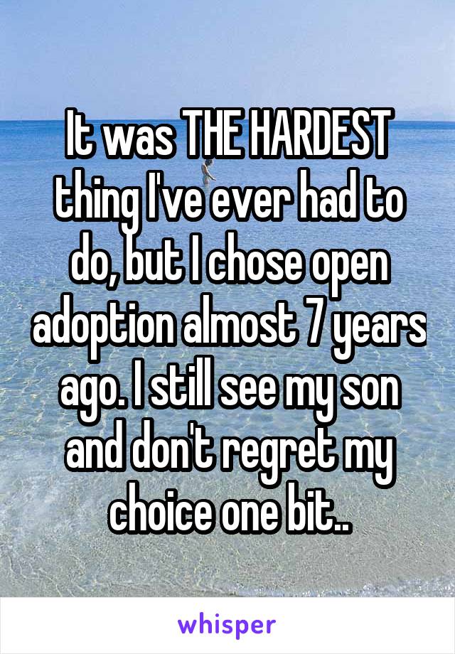 It was THE HARDEST thing I've ever had to do, but I chose open adoption almost 7 years ago. I still see my son and don't regret my choice one bit..