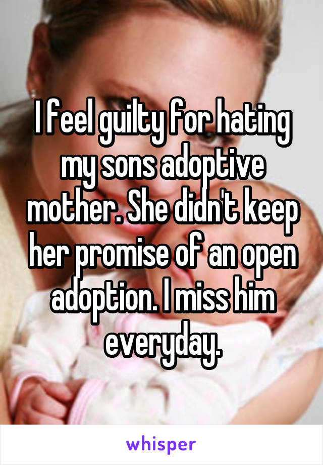 I feel guilty for hating my sons adoptive mother. She didn't keep her promise of an open adoption. I miss him everyday.