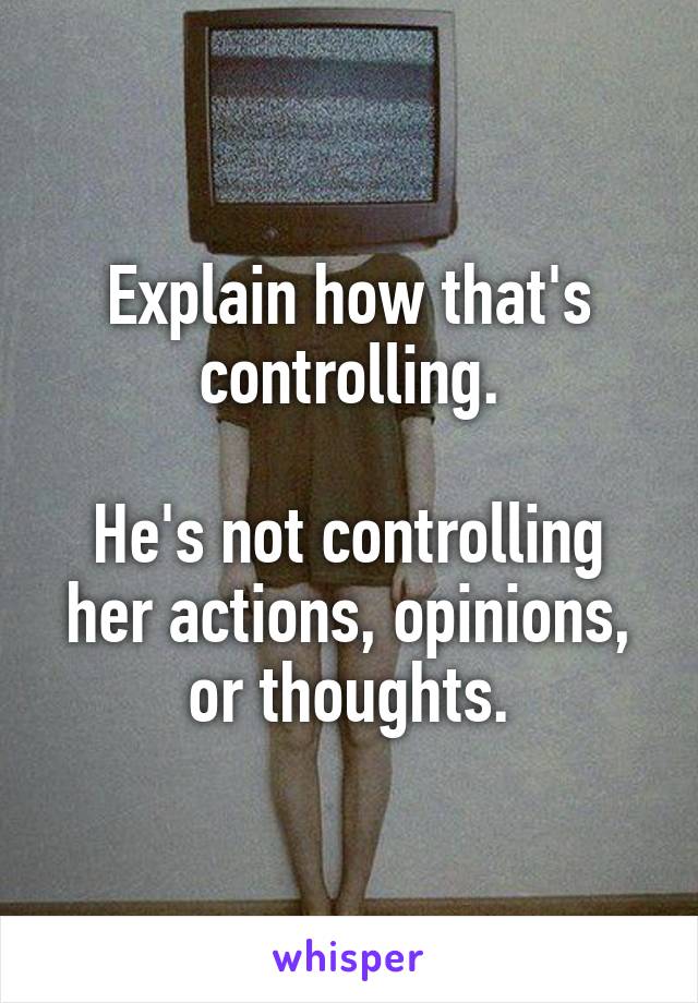 Explain how that's controlling.

He's not controlling her actions, opinions, or thoughts.