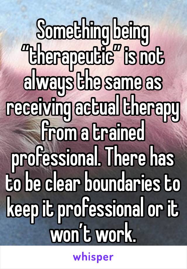 Something being “therapeutic” is not always the same as receiving actual therapy from a trained professional. There has to be clear boundaries to keep it professional or it won’t work. 