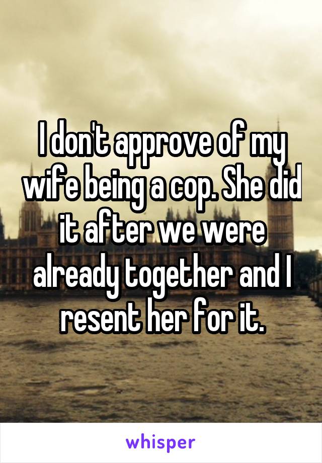 I don't approve of my wife being a cop. She did it after we were already together and I resent her for it.