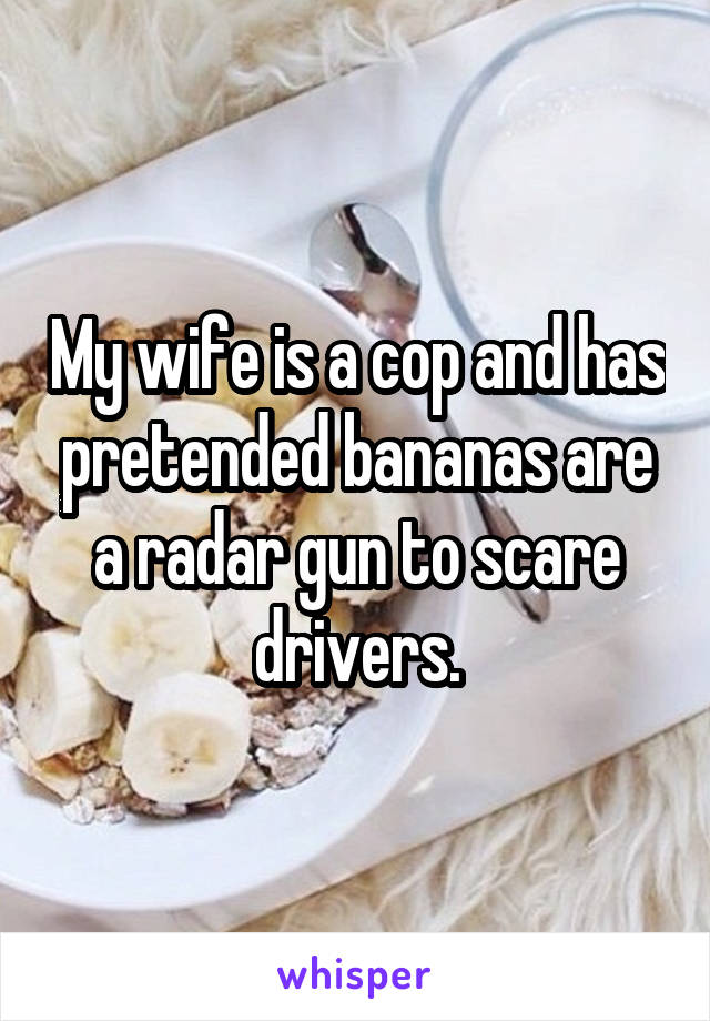 My wife is a cop and has pretended bananas are a radar gun to scare drivers.