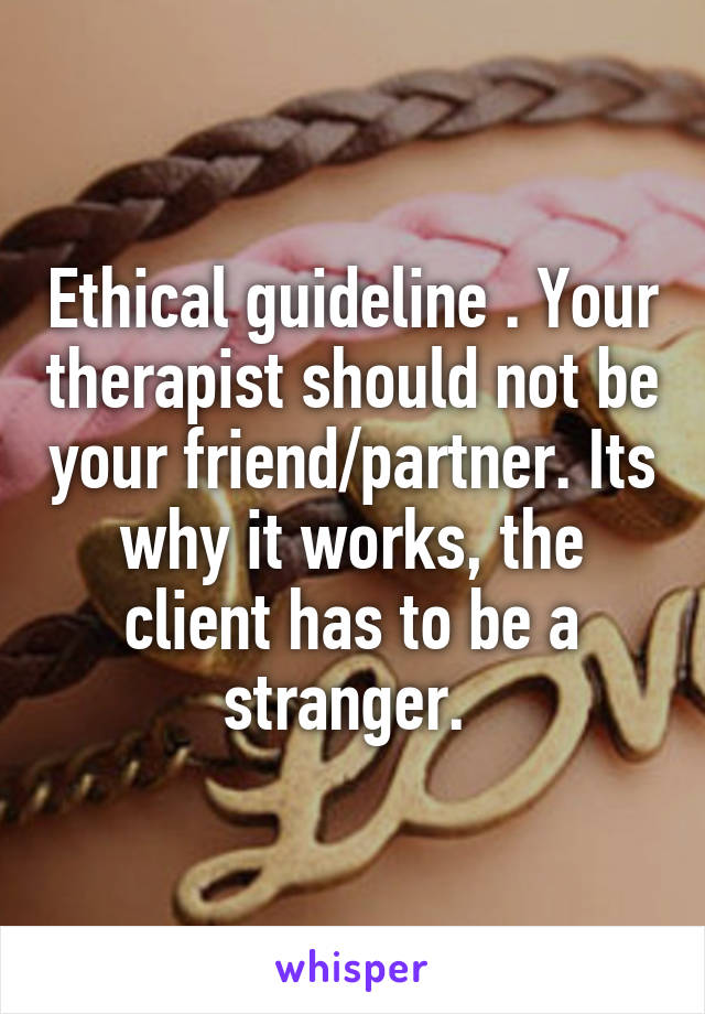 Ethical guideline . Your therapist should not be your friend/partner. Its why it works, the client has to be a stranger. 