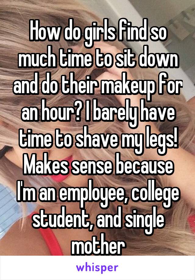 How do girls find so much time to sit down and do their makeup for an hour? I barely have time to shave my legs! Makes sense because I'm an employee, college student, and single mother