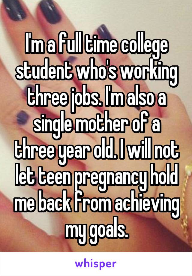 I'm a full time college student who's working three jobs. I'm also a single mother of a three year old. I will not let teen pregnancy hold me back from achieving my goals.