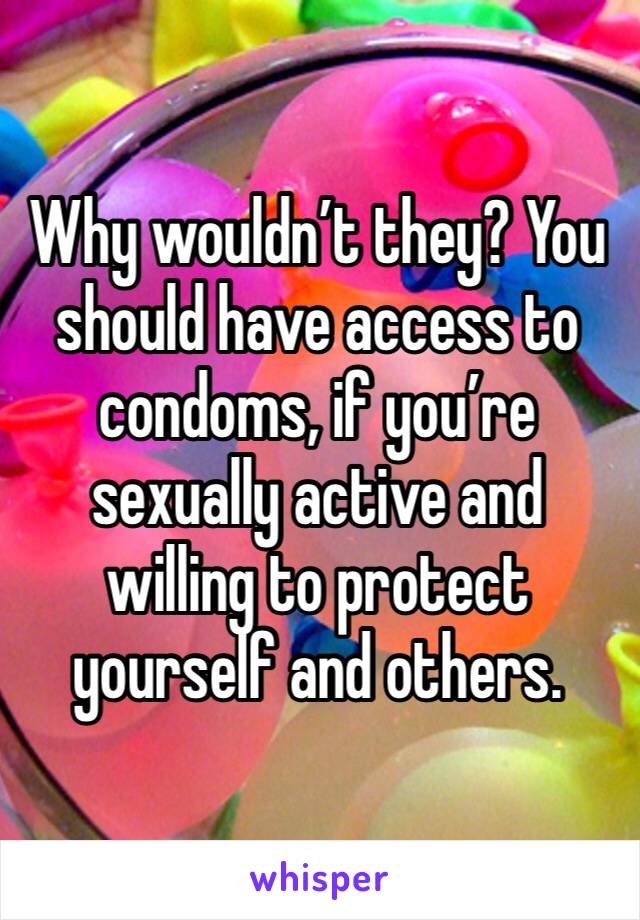Why wouldn’t they? You should have access to condoms, if you’re sexually active and willing to protect yourself and others.
