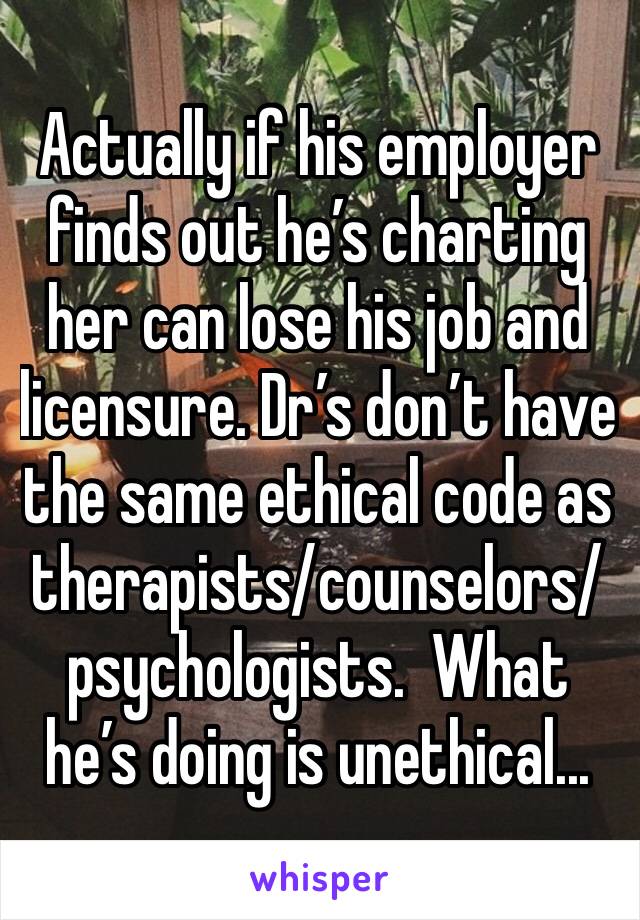 Actually if his employer finds out he’s charting her can lose his job and licensure. Dr’s don’t have the same ethical code as therapists/counselors/psychologists.  What he’s doing is unethical...