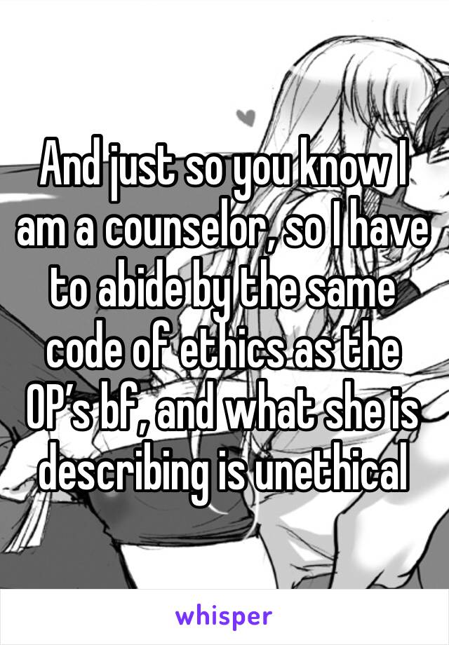 And just so you know I am a counselor, so I have to abide by the same code of ethics as the OP’s bf, and what she is describing is unethical 