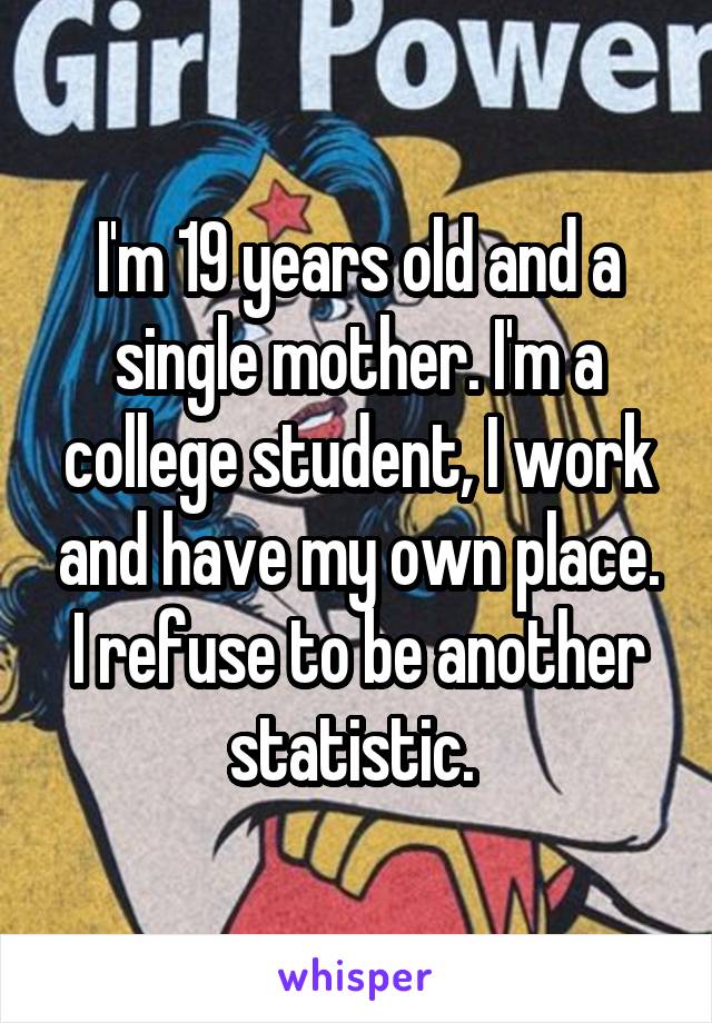 I'm 19 years old and a single mother. I'm a college student, I work and have my own place. I refuse to be another statistic. 