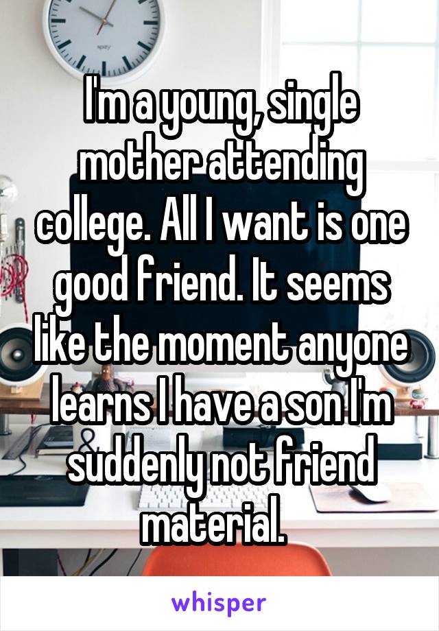 I'm a young, single mother attending college. All I want is one good friend. It seems like the moment anyone learns I have a son I'm suddenly not friend material.  