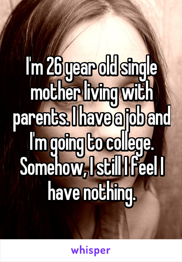 I'm 26 year old single mother living with parents. I have a job and I'm going to college. Somehow, I still I feel I have nothing.
