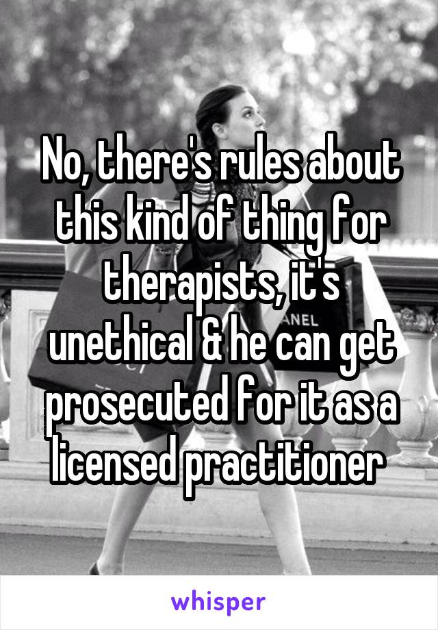 No, there's rules about this kind of thing for therapists, it's unethical & he can get prosecuted for it as a licensed practitioner 