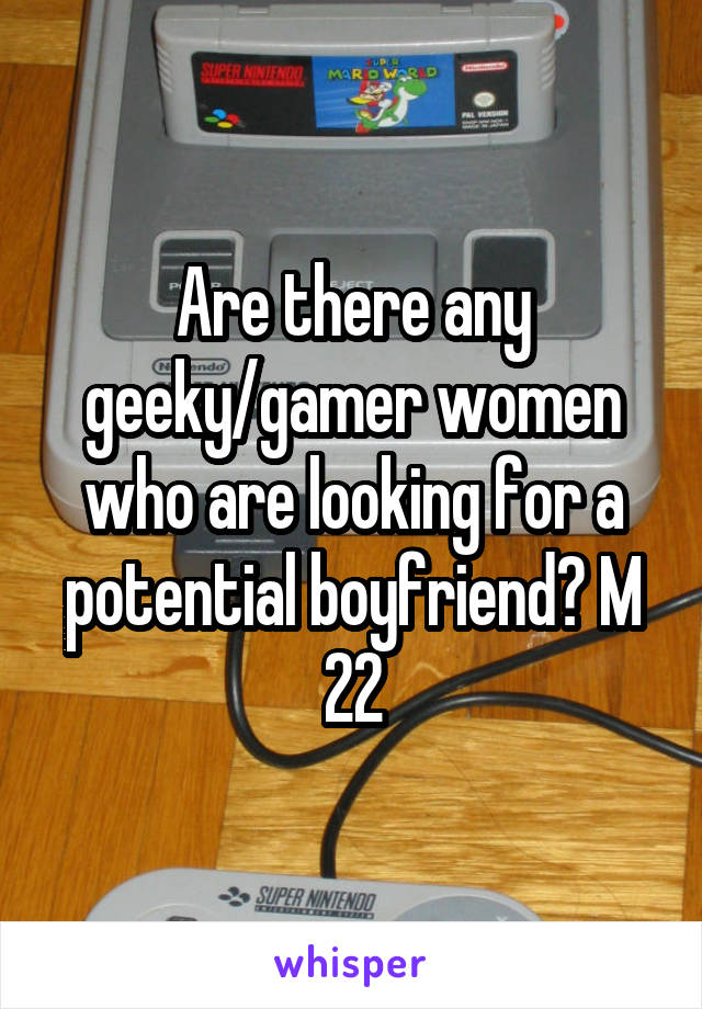 Are there any geeky/gamer women who are looking for a potential boyfriend? M 22