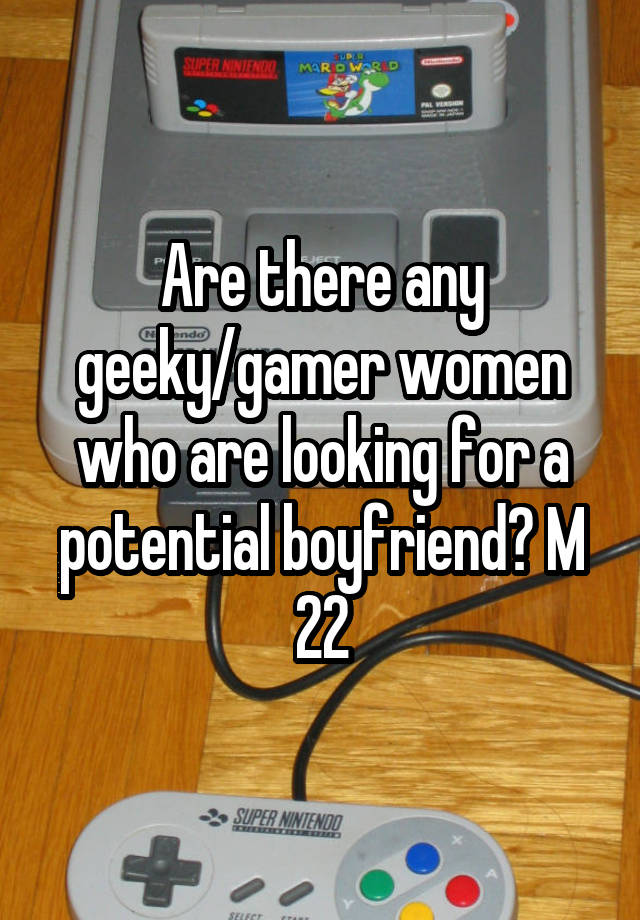 Are there any geeky/gamer women who are looking for a potential boyfriend? M 22