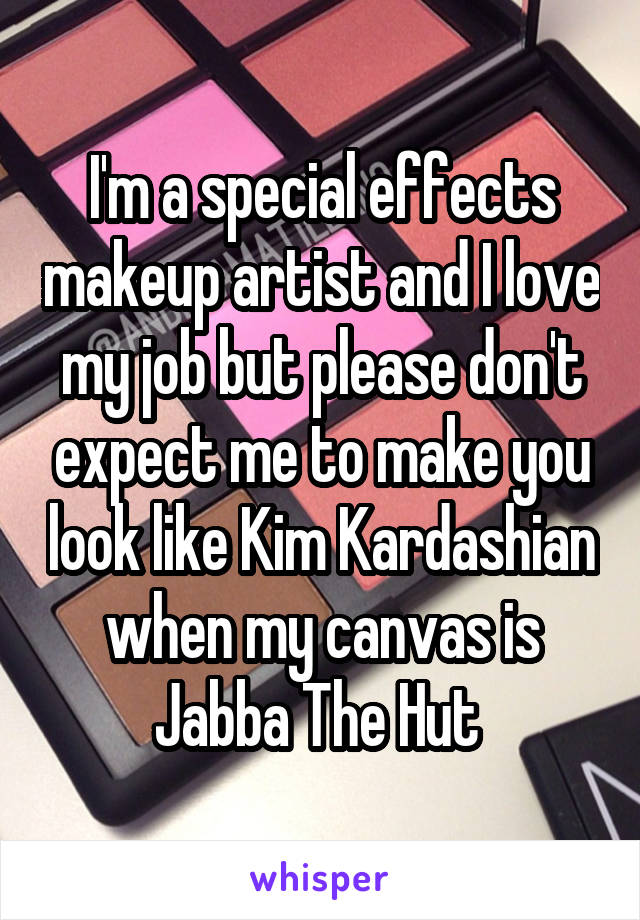 I'm a special effects makeup artist and I love my job but please don't expect me to make you look like Kim Kardashian when my canvas is Jabba The Hut 