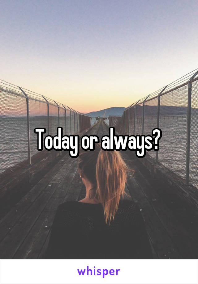 Today or always? 