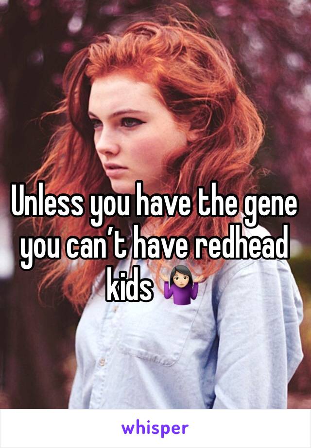 Unless you have the gene you can’t have redhead kids 🤷🏻‍♀️