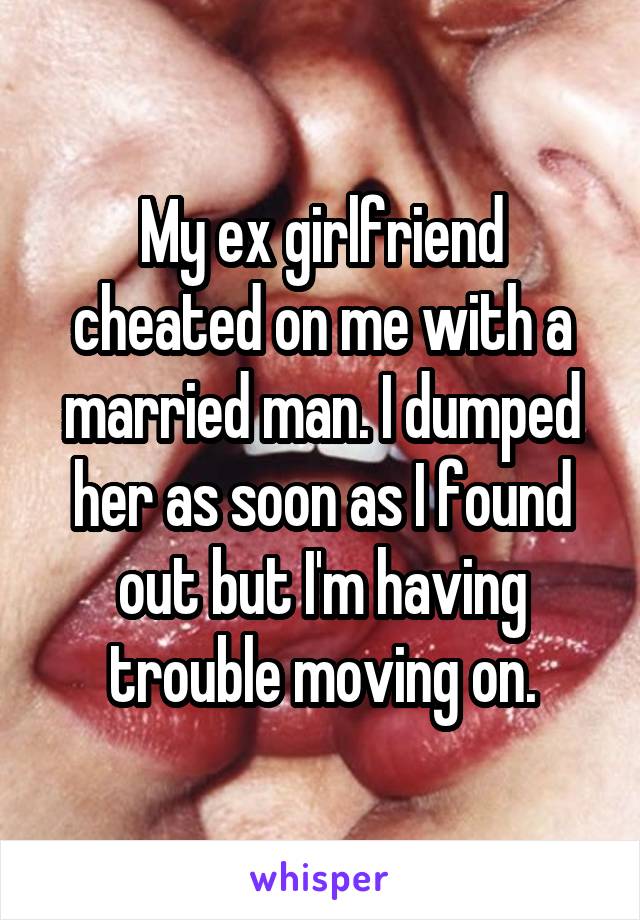 My ex girlfriend cheated on me with a married man. I dumped her as soon as I found out but I'm having trouble moving on.