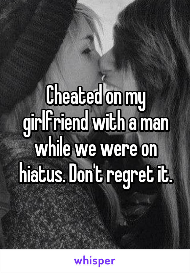 Cheated on my girlfriend with a man while we were on hiatus. Don't regret it.