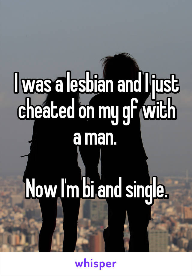 I was a lesbian and I just cheated on my gf with a man. 

Now I'm bi and single.