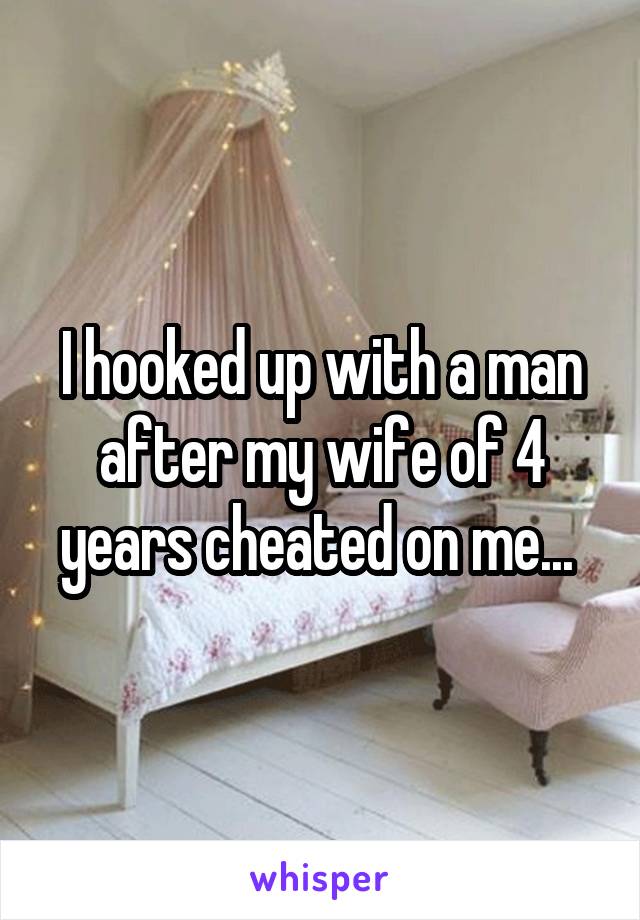 I hooked up with a man after my wife of 4 years cheated on me... 