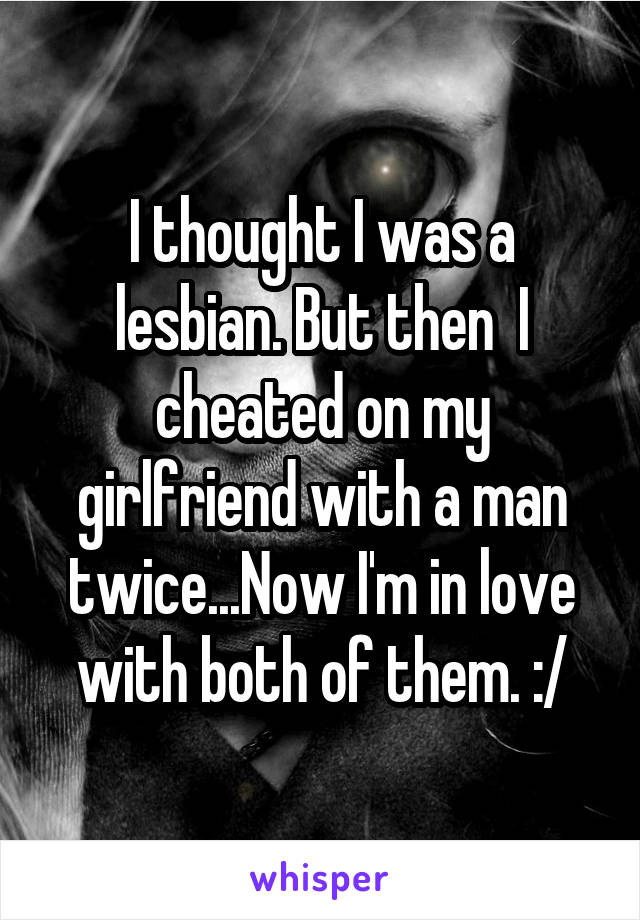 I thought I was a lesbian. But then  I cheated on my girlfriend with a man twice...Now I'm in love with both of them. :/