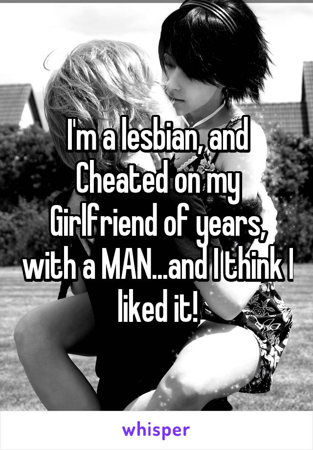 I'm a lesbian, and Cheated on my Girlfriend of years, with a MAN...and I think I liked it!