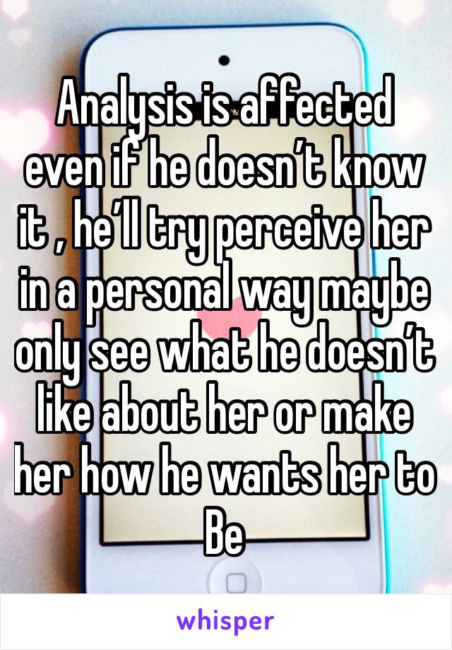 Analysis is affected even if he doesn’t know it , he’ll try perceive her in a personal way maybe only see what he doesn’t like about her or make her how he wants her to
Be 