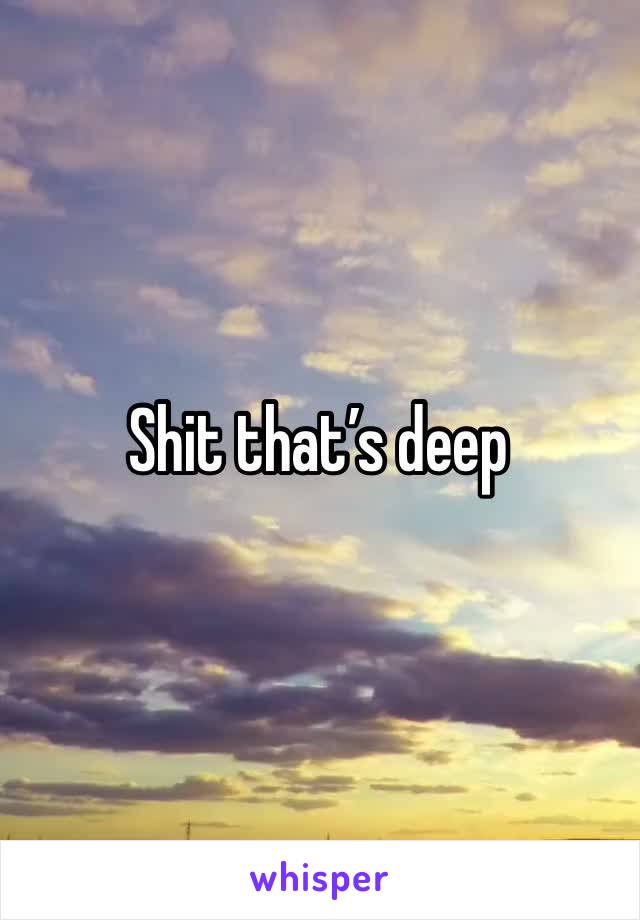 Shit that’s deep