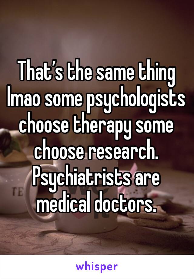 That’s the same thing lmao some psychologists choose therapy some choose research. Psychiatrists are medical doctors.