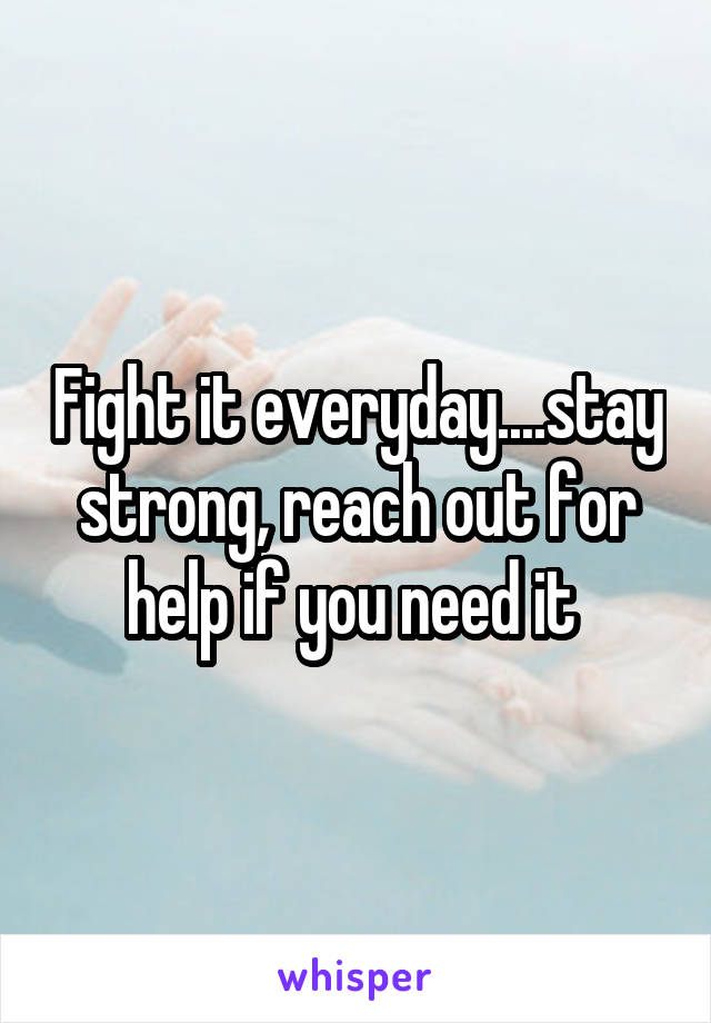 Fight it everyday....stay strong, reach out for help if you need it 