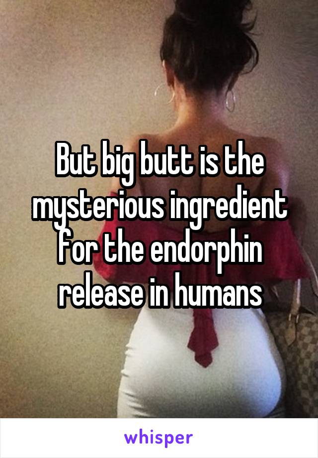 But big butt is the mysterious ingredient for the endorphin release in humans