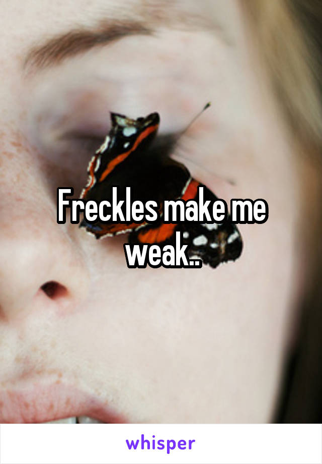 Freckles make me weak..