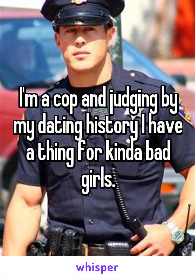 I'm a cop and judging by my dating history I have a thing for kinda bad girls.