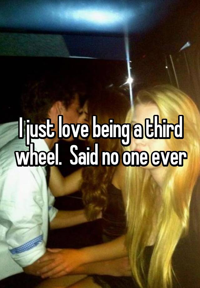 I just love being a third wheel.  Said no one ever