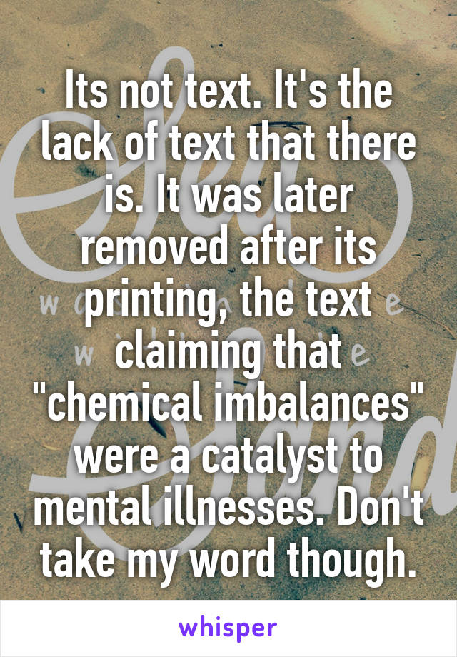 Its not text. It's the lack of text that there is. It was later removed after its printing, the text claiming that "chemical imbalances" were a catalyst to mental illnesses. Don't take my word though.