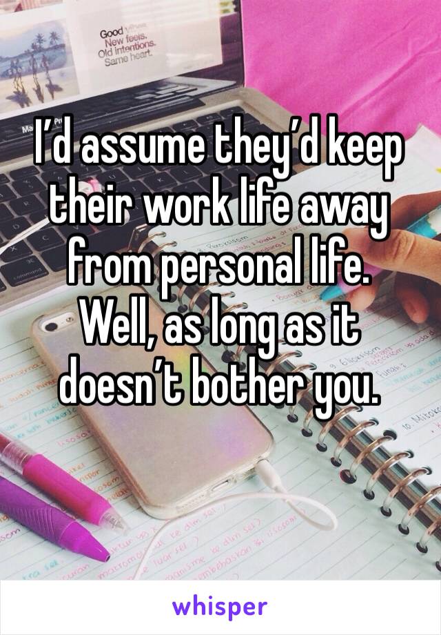 I’d assume they’d keep their work life away from personal life.
Well, as long as it doesn’t bother you.