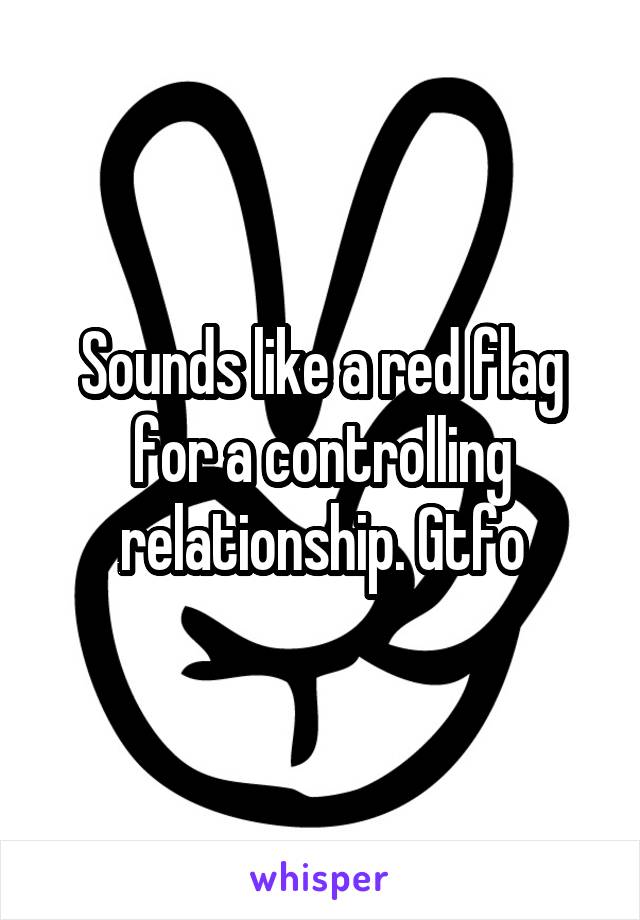 Sounds like a red flag for a controlling relationship. Gtfo