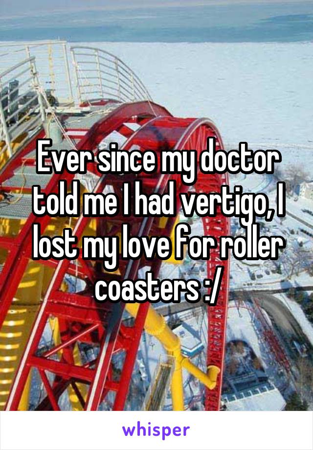 Ever since my doctor told me I had vertigo, I lost my love for roller coasters :/