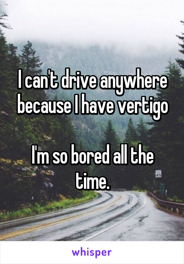 I can't drive anywhere because I have vertigo

I'm so bored all the time.