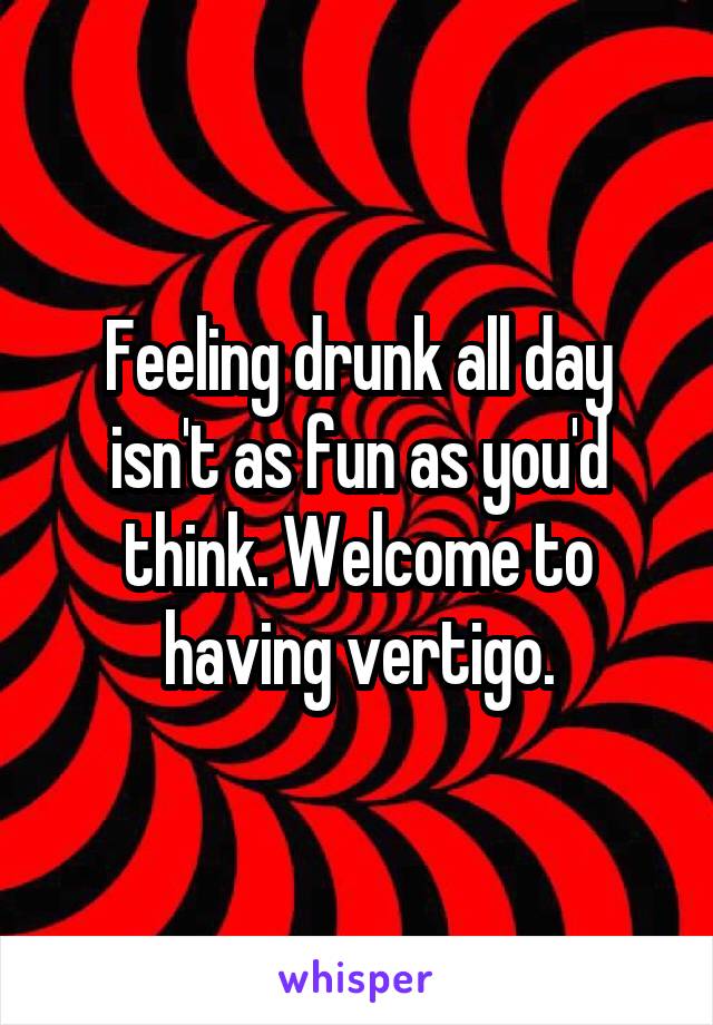 Feeling drunk all day isn't as fun as you'd think. Welcome to having vertigo.