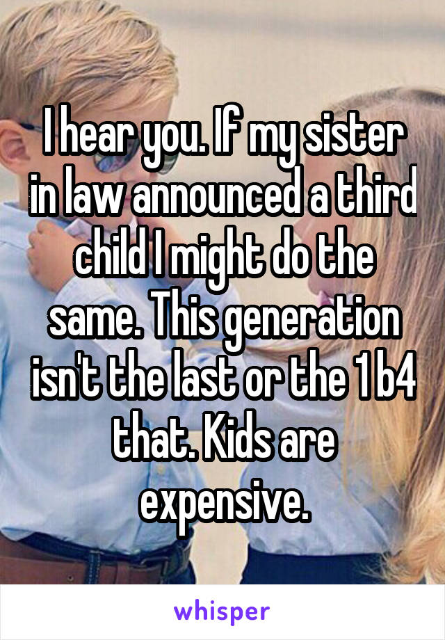 I hear you. If my sister in law announced a third child I might do the same. This generation isn't the last or the 1 b4 that. Kids are expensive.