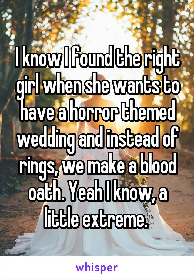 I know I found the right girl when she wants to have a horror themed wedding and instead of rings, we make a blood oath. Yeah I know, a little extreme. 