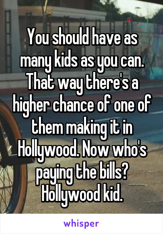 You should have as many kids as you can. That way there's a higher chance of one of them making it in Hollywood. Now who's paying the bills? Hollywood kid.