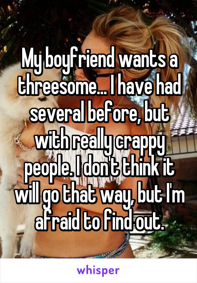 My boyfriend wants a threesome... I have had several before, but with really crappy people. I don't think it will go that way, but I'm afraid to find out.