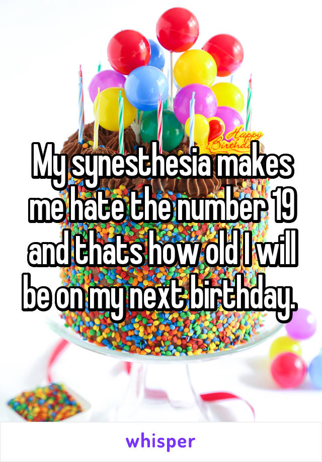 My synesthesia makes me hate the number 19 and thats how old I will be on my next birthday. 